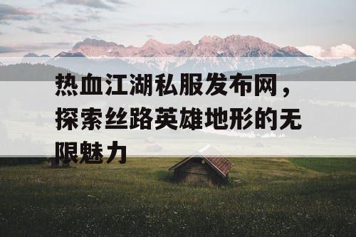 热血江湖私服发布网，探索丝路英雄地形的无限魅力