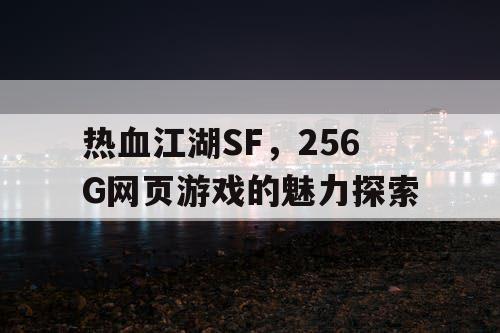 热血江湖SF,256G网页游戏的魅力探索 热血江湖SF,256G网页游戏的魅力探索
