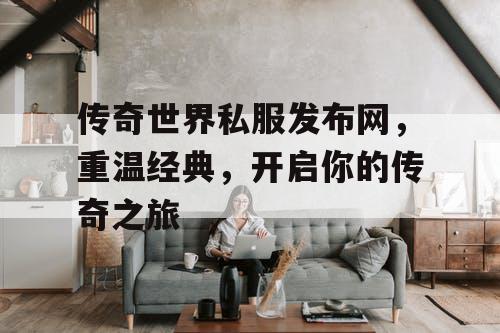 传奇世界私服发布网,重温经典,开启你的传奇之旅 传奇世界私服发布网,重温经典,开启你的传奇之旅