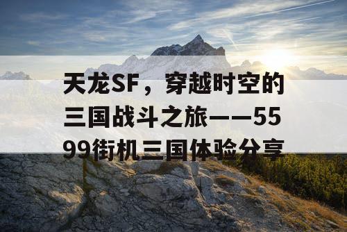 天龙SF,穿越时空的三国战斗之旅——5599街机三国体验分享 天龙SF,穿越时空的三国战斗之旅——5599街机三国体验分享