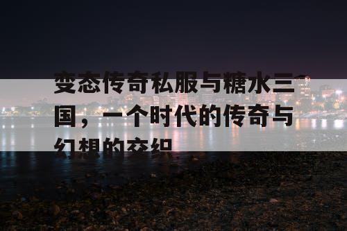 变态传奇私服与糖水三国,一个时代的传奇与幻想的交织 变态传奇私服与糖水三国,一个时代的传奇与幻想的交织