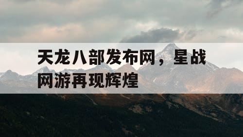 天龙八部发布网，星战网游再现辉煌