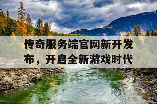 传奇服务端官网新开发布，开启全新游戏时代
