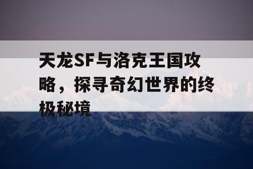 天龙SF与洛克王国攻略，探寻奇幻世界的终极秘境