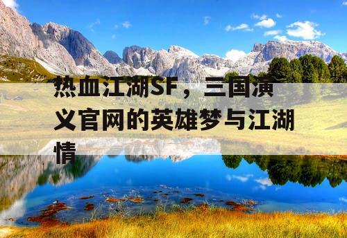 热血江湖SF，三国演义官网的英雄梦与江湖情