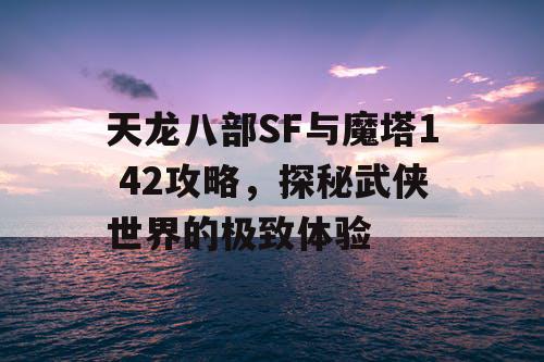 天龙八部SF与魔塔1 42攻略，探秘武侠世界的极致体验
