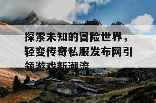 探索未知的冒险世界，轻变传奇私服发布网引领游戏新潮流