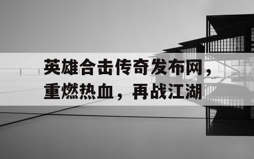 英雄合击传奇发布网，重燃热血，再战江湖