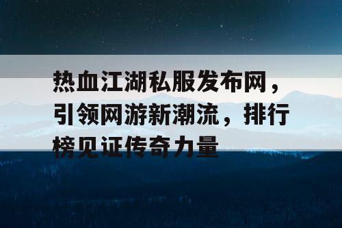 热血江湖私服发布网，引领网游新潮流，排行榜见证传奇力量