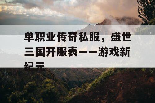 单职业传奇私服，盛世三国开服表——游戏新纪元