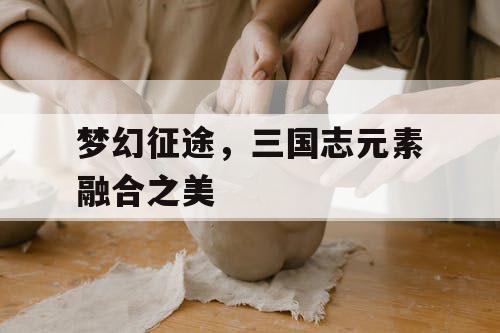 梦幻征途，三国志元素融合之美