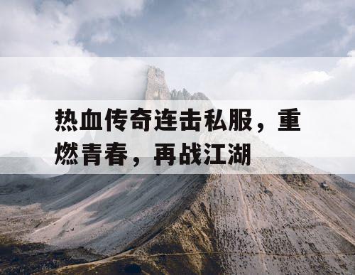 热血传奇连击私服，重燃青春，再战江湖