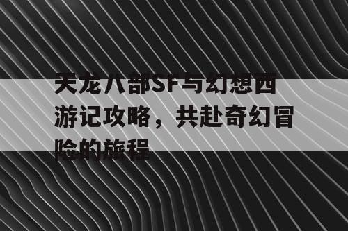 天龙八部SF与幻想西游记攻略，共赴奇幻冒险的旅程