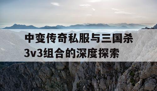 中变传奇私服与三国杀3v3组合的深度探索