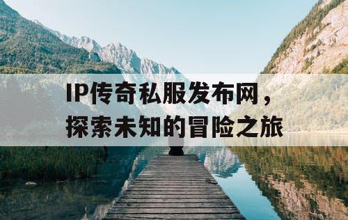 IP传奇私服发布网，探索未知的冒险之旅