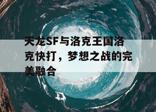 天龙SF与洛克王国洛克快打，梦想之战的完美融合
