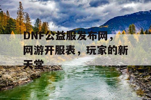 DNF公益服发布网，网游开服表，玩家的新天堂