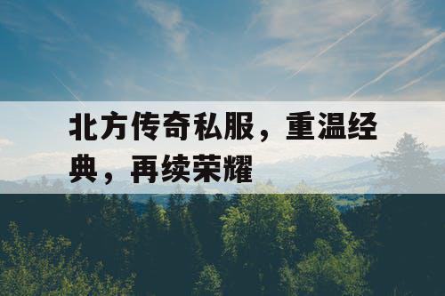北方传奇私服，重温经典，再续荣耀