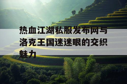 热血江湖私服发布网与洛克王国迷迷眼的交织魅力