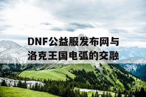 DNF公益服发布网与洛克王国电弧的交融