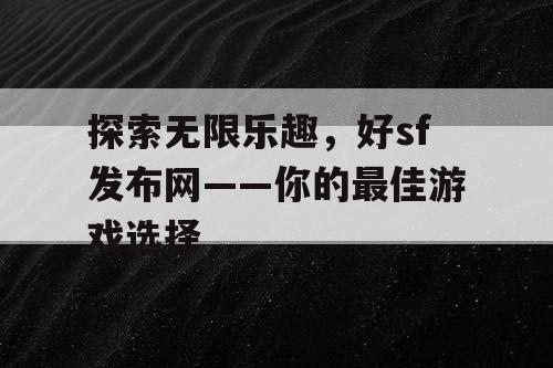 探索无限乐趣，好sf发布网——你的最佳游戏选择