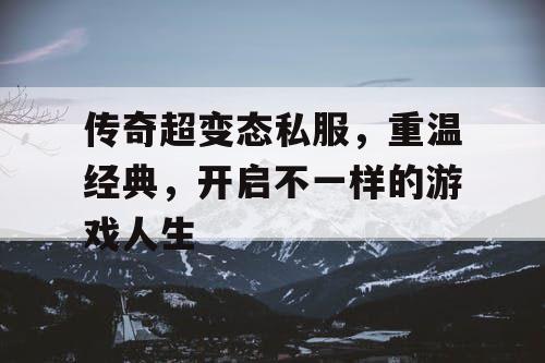 传奇超变态私服，重温经典，开启不一样的游戏人生