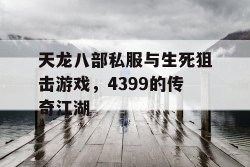 天龙八部私服与生死狙击游戏，4399的传奇江湖