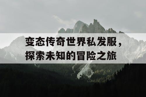 变态传奇世界私发服，探索未知的冒险之旅