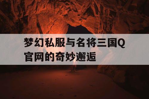 梦幻私服与名将三国Q官网的奇妙邂逅