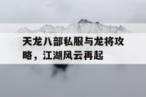 天龙八部私服与龙将攻略，江湖风云再起