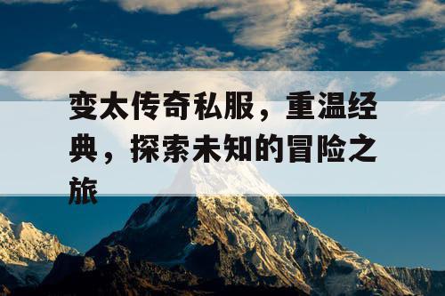 变太传奇私服，重温经典，探索未知的冒险之旅