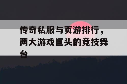 传奇私服与页游排行，两大游戏巨头的竞技舞台