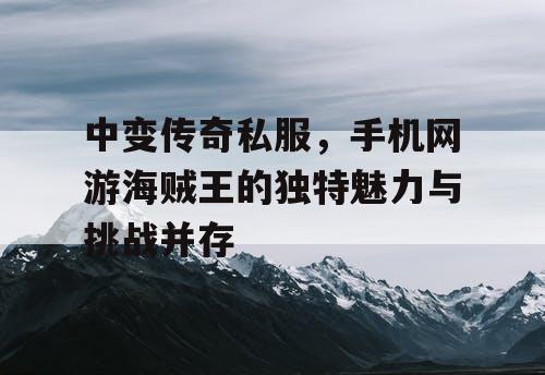中变传奇私服，手机网游海贼王的独特魅力与挑战并存