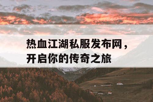 热血江湖私服发布网，开启你的传奇之旅