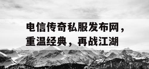 电信传奇私服发布网，重温经典，再战江湖
