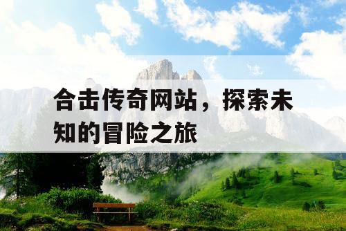 合击传奇网站，探索未知的冒险之旅