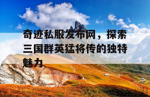 奇迹私服发布网，探索三国群英猛将传的独特魅力