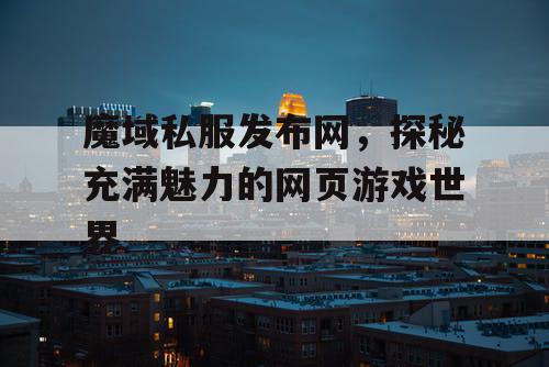 魔域私服发布网，探秘充满魅力的网页游戏世界