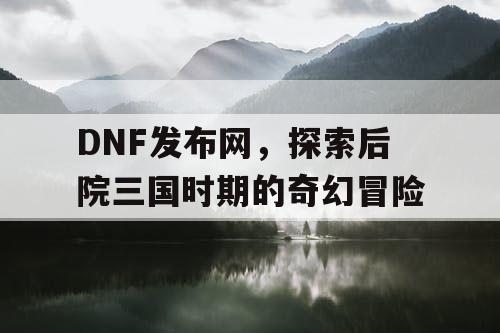 DNF发布网，探索后院三国时期的奇幻冒险