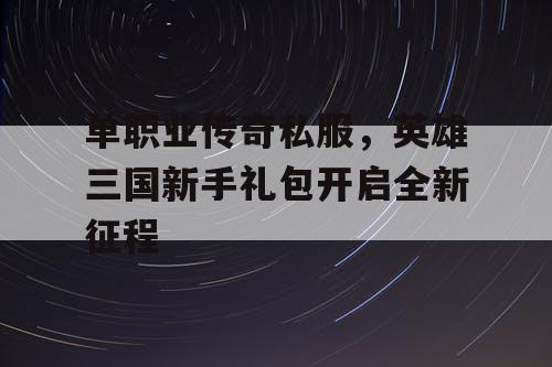 单职业传奇私服,英雄三国新手礼包开启全新征程 单职业传奇私服,英雄三国新手礼包开启全新征程