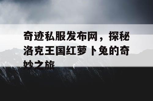 奇迹私服发布网，探秘洛克王国红萝卜兔的奇妙之旅