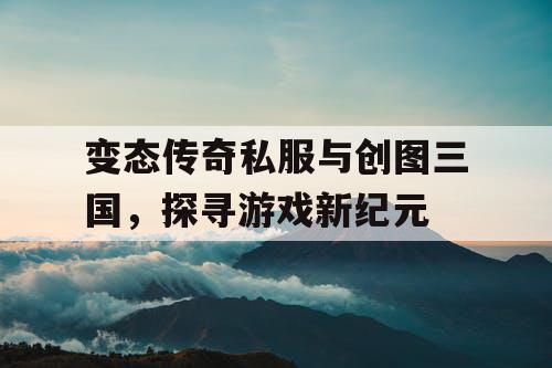 变态传奇私服与创图三国，探寻游戏新纪元