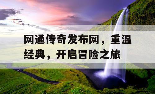 网通传奇发布网，重温经典，开启冒险之旅