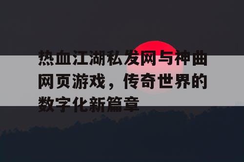 热血江湖私发网与神曲网页游戏，传奇世界的数字化新篇章