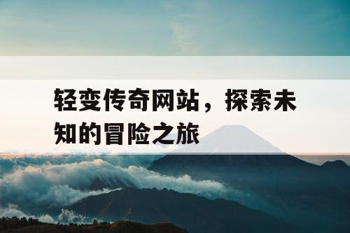 轻变传奇网站，探索未知的冒险之旅