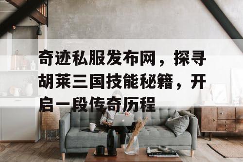 奇迹私服发布网，探寻胡莱三国技能秘籍，开启一段传奇历程