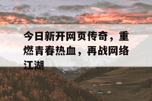 今日新开网页传奇，重燃青春热血，再战网络江湖