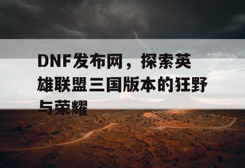 DNF发布网，探索英雄联盟三国版本的狂野与荣耀