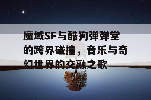 魔域SF与酷狗弹弹堂的跨界碰撞，音乐与奇幻世界的交融之歌