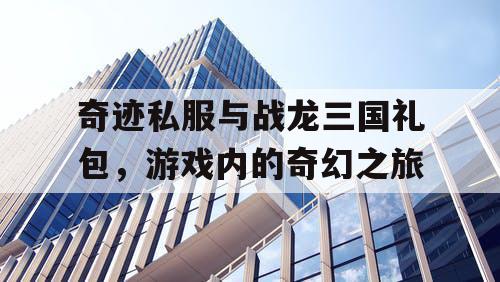 奇迹私服与战龙三国礼包，游戏内的奇幻之旅